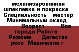 механизированная шпаклевка и покраска › Специальность ­ мастер › Минимальный оклад ­ 50 000 › Возраст ­ 37 - Все города Работа » Резюме   . Дагестан респ.,Махачкала г.